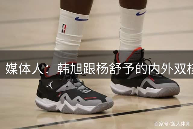 媒体人：韩旭跟杨舒予的内外双核 是这支中国女篮的最佳组合